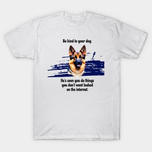 German Shepherd Be Kind To Your Dog. He's Seen You Do Things You Don't Want Leaked On The Internet T-Shirt